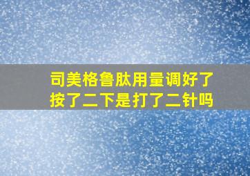 司美格鲁肽用量调好了按了二下是打了二针吗