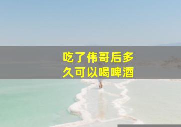 吃了伟哥后多久可以喝啤酒