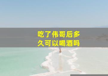 吃了伟哥后多久可以喝酒吗