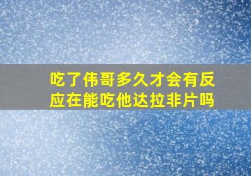 吃了伟哥多久才会有反应在能吃他达拉非片吗