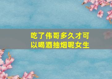 吃了伟哥多久才可以喝酒抽烟呢女生