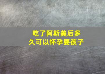 吃了阿斯美后多久可以怀孕要孩子