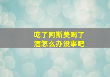 吃了阿斯美喝了酒怎么办没事吧