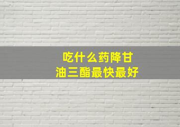 吃什么药降甘油三酯最快最好