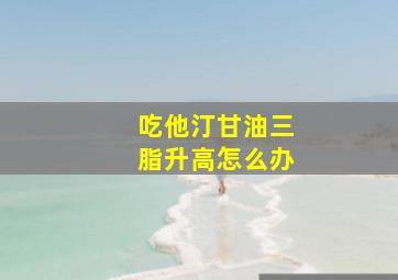 吃他汀甘油三脂升高怎么办