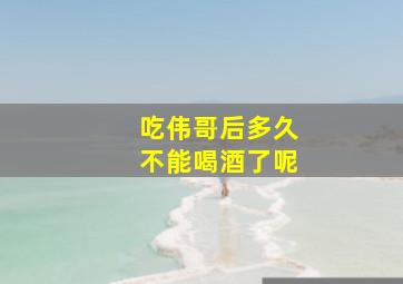 吃伟哥后多久不能喝酒了呢