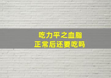 吃力平之血脂正常后还要吃吗