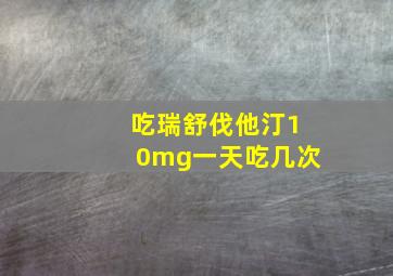 吃瑞舒伐他汀10mg一天吃几次