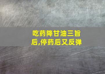 吃药降甘油三旨后,停药后又反弹