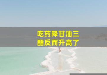 吃药降甘油三酯反而升高了