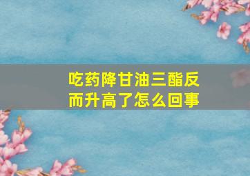 吃药降甘油三酯反而升高了怎么回事