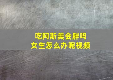 吃阿斯美会胖吗女生怎么办呢视频