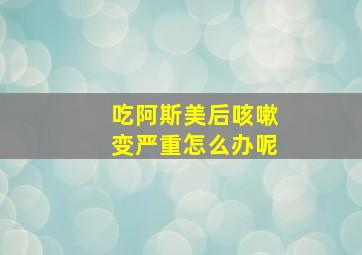 吃阿斯美后咳嗽变严重怎么办呢