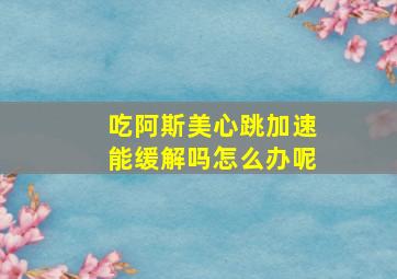 吃阿斯美心跳加速能缓解吗怎么办呢