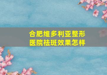 合肥维多利亚整形医院祛斑效果怎样