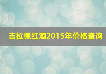 吉拉德红酒2015年价格查询