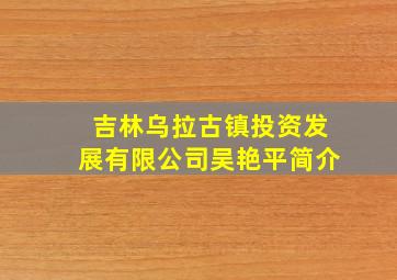 吉林乌拉古镇投资发展有限公司吴艳平简介