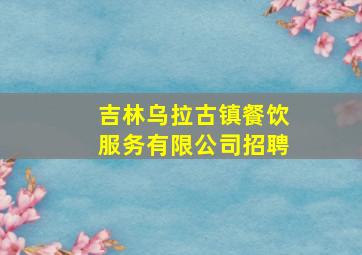 吉林乌拉古镇餐饮服务有限公司招聘