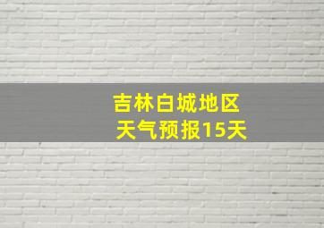 吉林白城地区天气预报15天