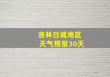 吉林白城地区天气预报30天