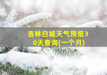 吉林白城天气预报30天查询(一个月)