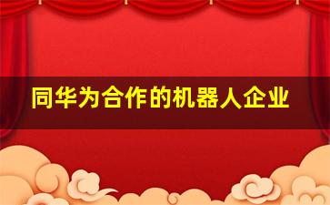 同华为合作的机器人企业