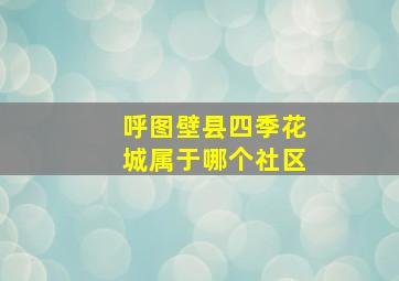 呼图壁县四季花城属于哪个社区