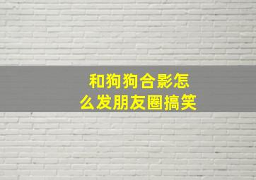 和狗狗合影怎么发朋友圈搞笑