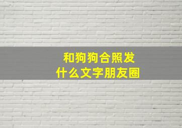 和狗狗合照发什么文字朋友圈