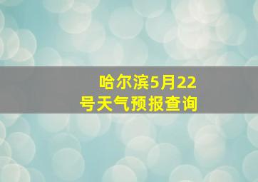 哈尔滨5月22号天气预报查询