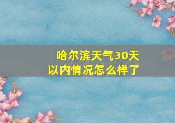 哈尔滨天气30天以内情况怎么样了