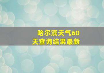 哈尔滨天气60天查询结果最新