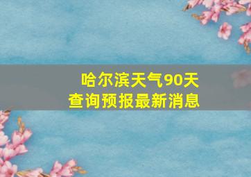 哈尔滨天气90天查询预报最新消息