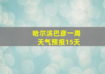 哈尔滨巴彦一周天气预报15天