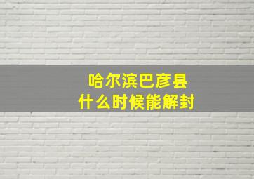 哈尔滨巴彦县什么时候能解封