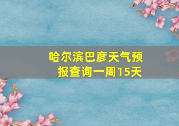 哈尔滨巴彦天气预报查询一周15天