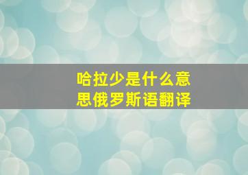 哈拉少是什么意思俄罗斯语翻译