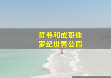 哲爷和成哥侏罗纪世界公园