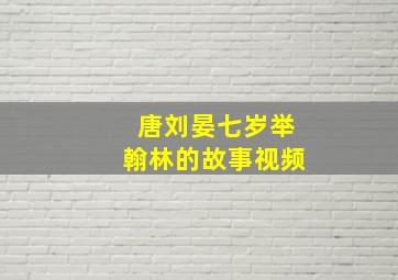 唐刘晏七岁举翰林的故事视频