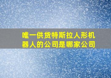 唯一供货特斯拉人形机器人的公司是哪家公司