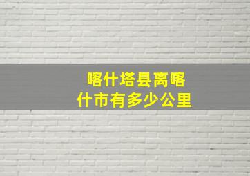 喀什塔县离喀什市有多少公里