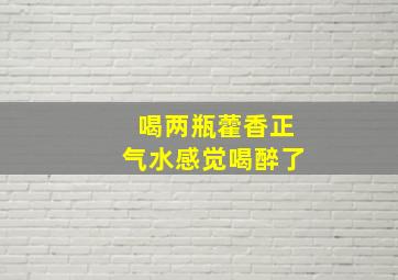 喝两瓶藿香正气水感觉喝醉了