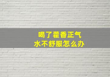 喝了藿香正气水不舒服怎么办