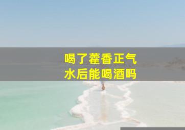 喝了藿香正气水后能喝酒吗