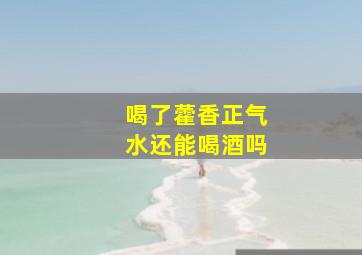 喝了藿香正气水还能喝酒吗