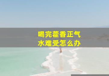 喝完藿香正气水难受怎么办