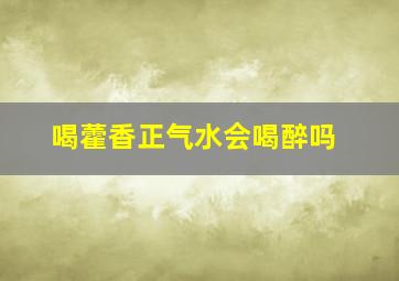 喝藿香正气水会喝醉吗