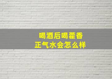 喝酒后喝藿香正气水会怎么样