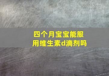 四个月宝宝能服用维生素d滴剂吗