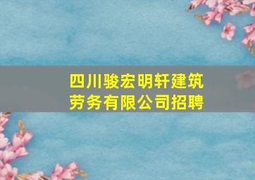 四川骏宏明轩建筑劳务有限公司招聘